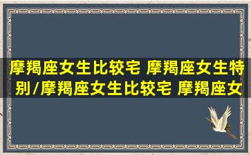 摩羯座女生比较宅 摩羯座女生特别/摩羯座女生比较宅 摩羯座女生特别-我的网站